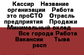 Кассир › Название организации ­ Работа-это проСТО › Отрасль предприятия ­ Продажи › Минимальный оклад ­ 8 840 - Все города Работа » Вакансии   . Тыва респ.